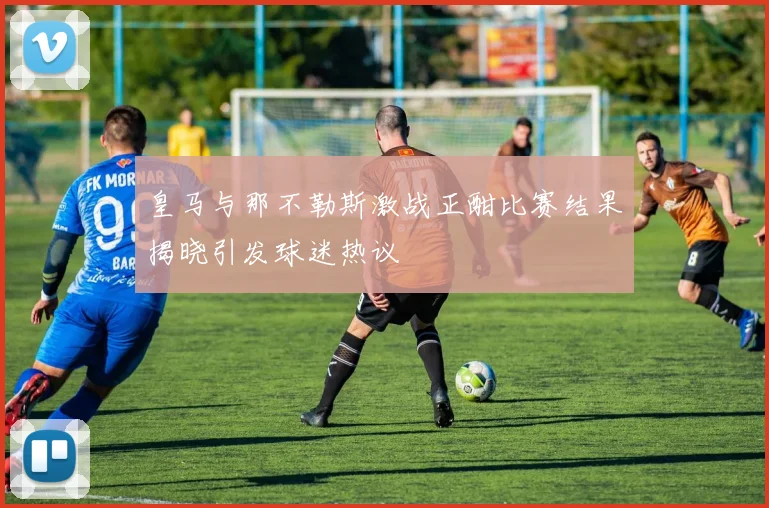 皇马与那不勒斯激战正酣比赛结果揭晓引发球迷热议