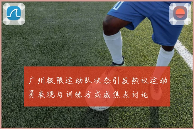 广州极限运动队状态引发热议运动员表现与训练方式成焦点讨论