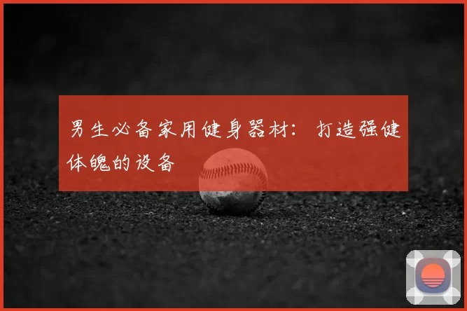 男生必备家用健身器材：打造强健体魄的设备