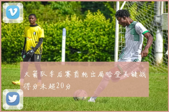 火箭队季后赛首轮出局哈登关键战得分未超20分