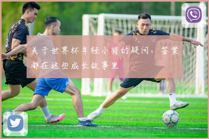 关于世界杯年轻小将的疑问，答案都在这些成长故事里