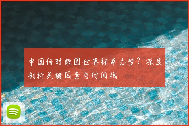 中国何时能圆世界杯举办梦?深度剖析关键因素与时间线