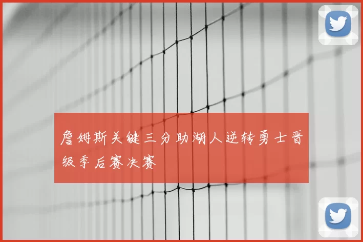 詹姆斯关键三分助湖人逆转勇士晋级季后赛决赛