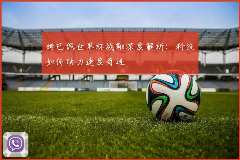 姆巴佩世界杯战靴深度解析：科技如何助力速度奇迹