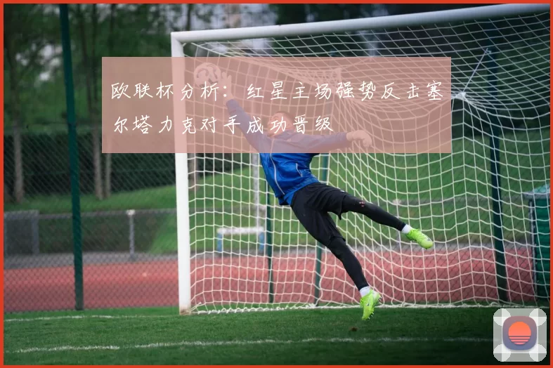 欧联杯分析：红星主场强势反击塞尔塔力克对手成功晋级