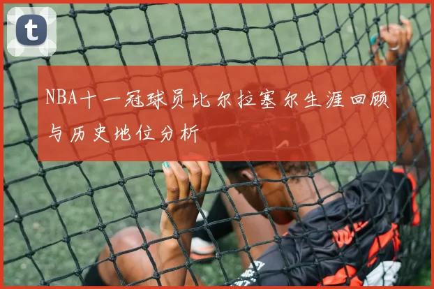 NBA十一冠球员比尔拉塞尔生涯回顾与历史地位分析