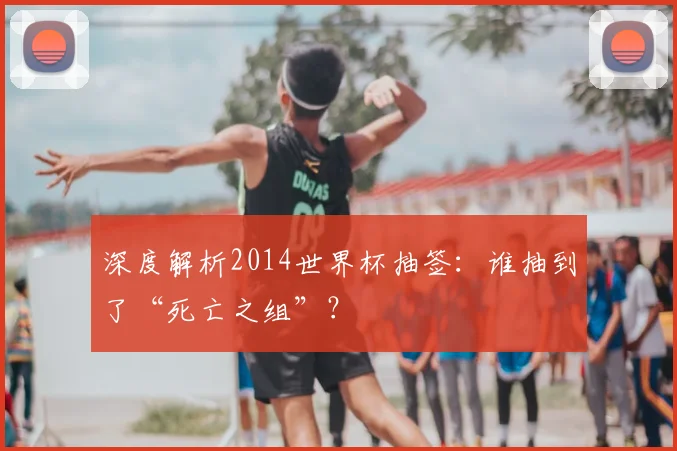 深度解析2014世界杯抽签：谁抽到了“死亡之组”？