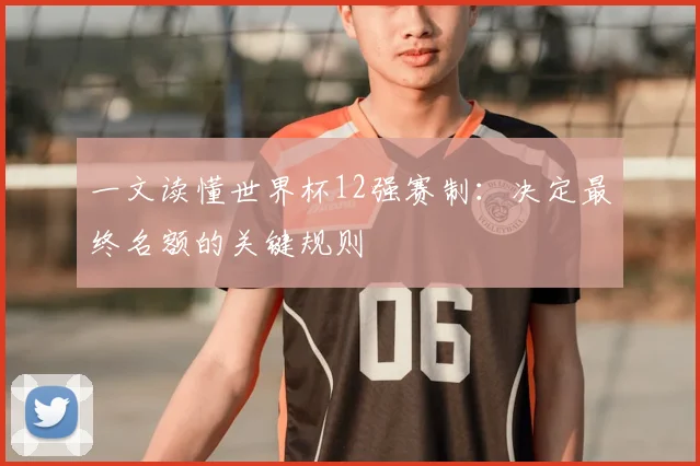 一文读懂世界杯12强赛制：决定最终名额的关键规则