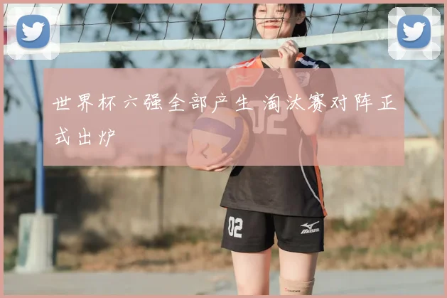 世界杯六强全部产生 淘汰赛对阵正式出炉