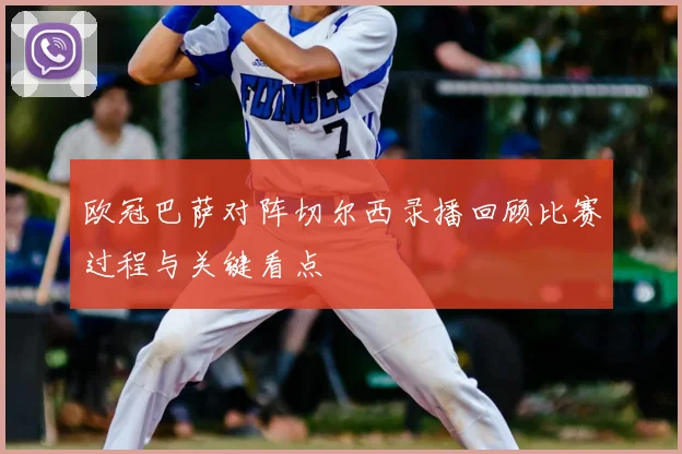 欧冠巴萨对阵切尔西录播回顾比赛过程与关键看点