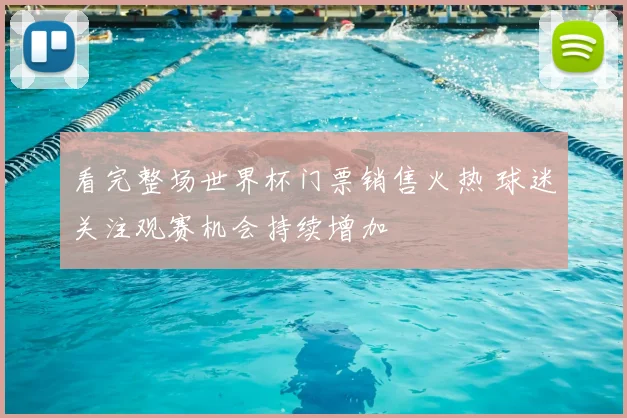看完整场世界杯门票销售火热 球迷关注观赛机会持续增加