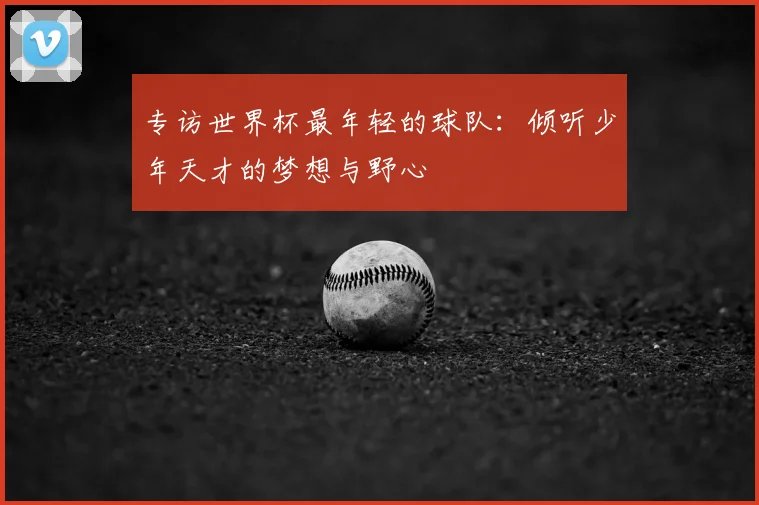 专访世界杯最年轻的球队：倾听少年天才的梦想与野心