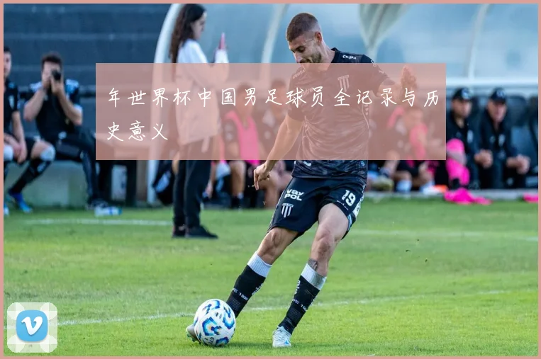 年世界杯中国男足球员全记录与历史意义