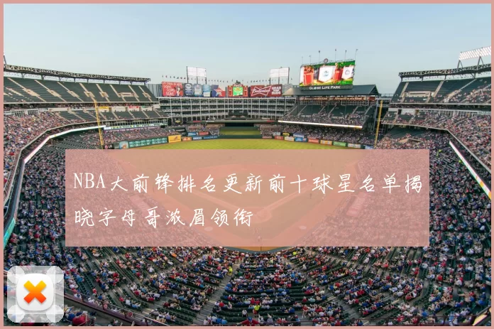 NBA大前锋排名更新前十球星名单揭晓字母哥浓眉领衔