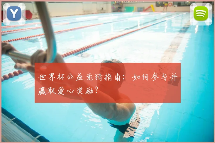 世界杯公益竞猜指南：如何参与并赢取爱心奖励？