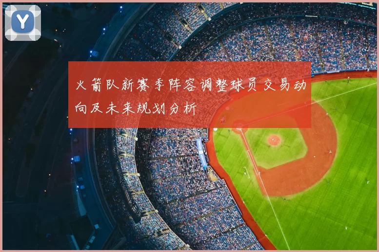火箭队新赛季阵容调整球员交易动向及未来规划分析