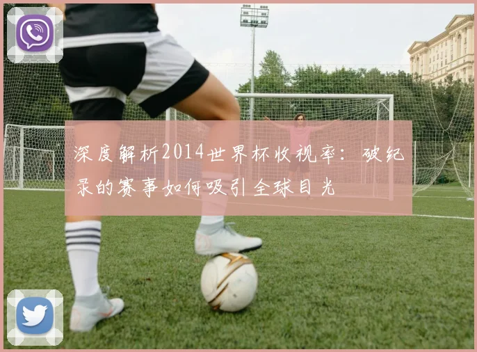 深度解析2014世界杯收视率:破纪录的赛事如何吸引全球目光