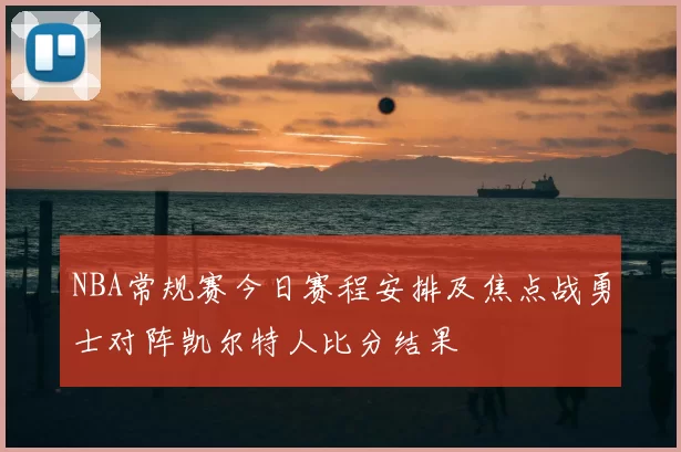 NBA常规赛今日赛程安排及焦点战勇士对阵凯尔特人比分结果