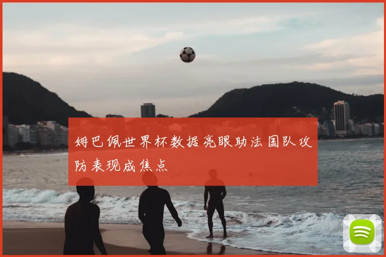 姆巴佩世界杯数据亮眼助法国队攻防表现成焦点