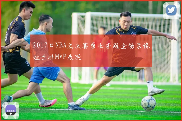 2017年NBA总决赛勇士夺冠全场录像杜兰特MVP表现