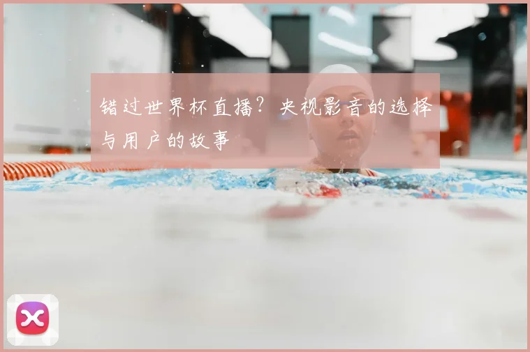 错过世界杯直播？央视影音的选择与用户的故事