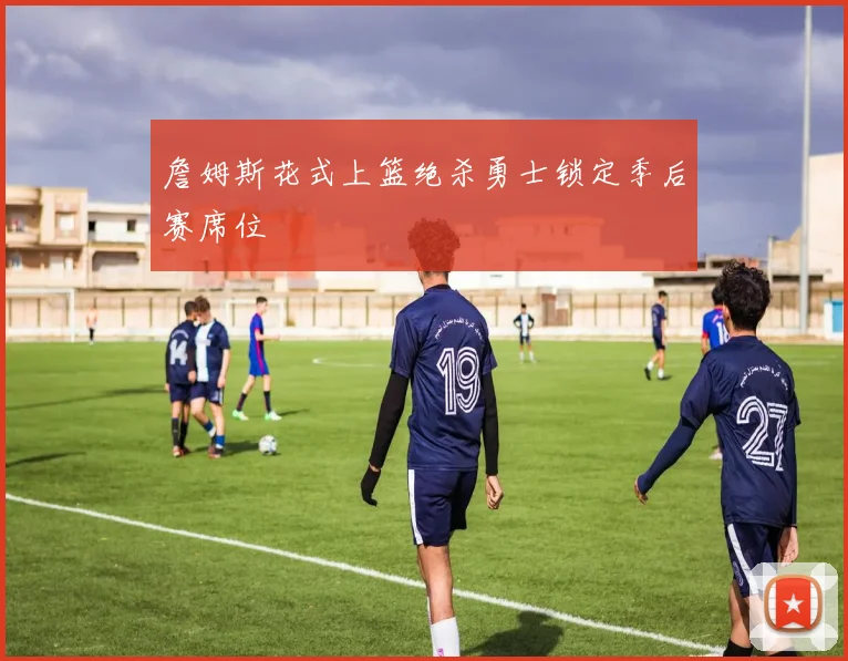 詹姆斯花式上篮绝杀勇士锁定季后赛席位