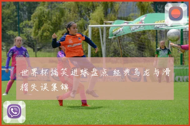 世界杯搞笑进球盘点 经典乌龙与滑稽失误集锦