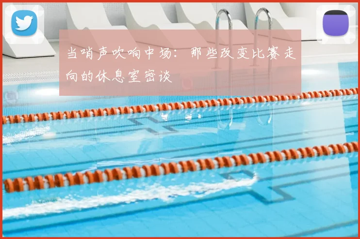 当哨声吹响中场：那些改变比赛走向的休息室密谈