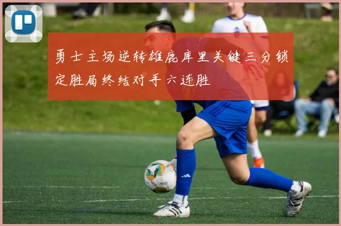 勇士主场逆转雄鹿库里关键三分锁定胜局终结对手六连胜