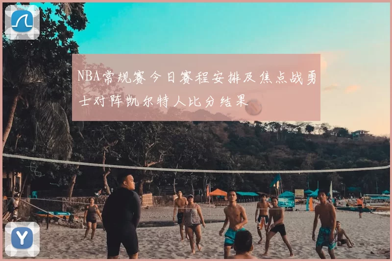 NBA常规赛今日赛程安排及焦点战勇士对阵凯尔特人比分结果