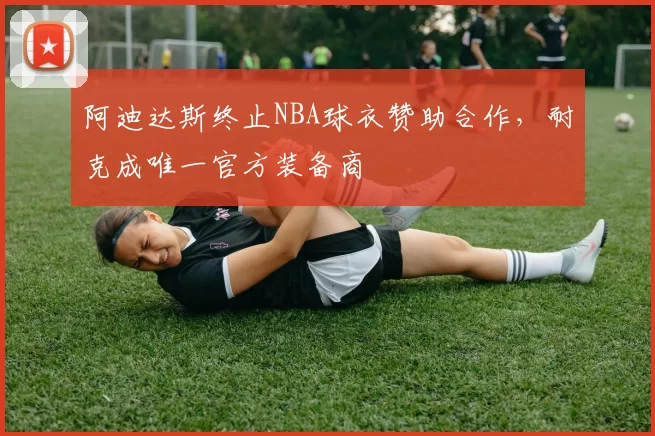 阿迪达斯终止NBA球衣赞助合作，耐克成唯一官方装备商