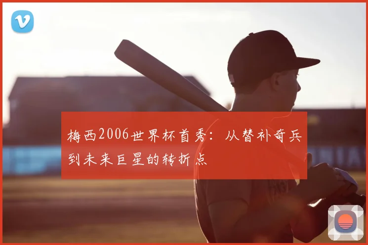 梅西2006世界杯首秀:从替补奇兵到未来巨星的转折点