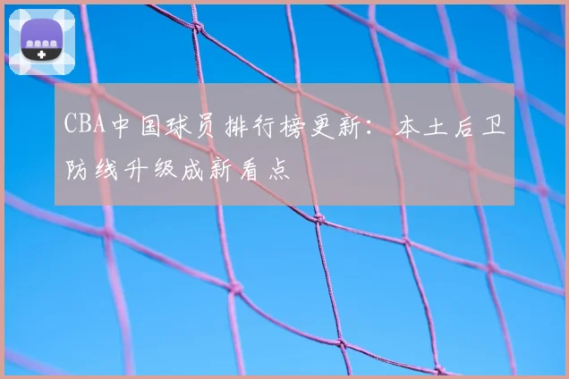 CBA中国球员排行榜更新：本土后卫防线升级成新看点