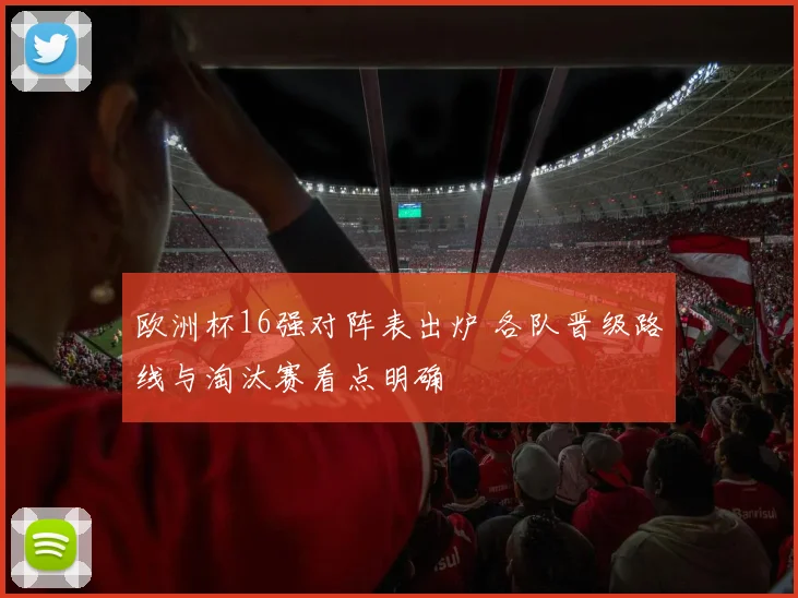 欧洲杯16强对阵表出炉 各队晋级路线与淘汰赛看点明确