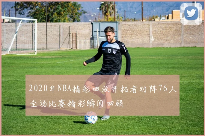 2020年NBA精彩回放开拓者对阵76人全场比赛精彩瞬间回顾