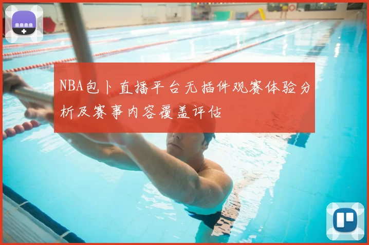 NBA包卜直播平台无插件观赛体验分析及赛事内容覆盖评估