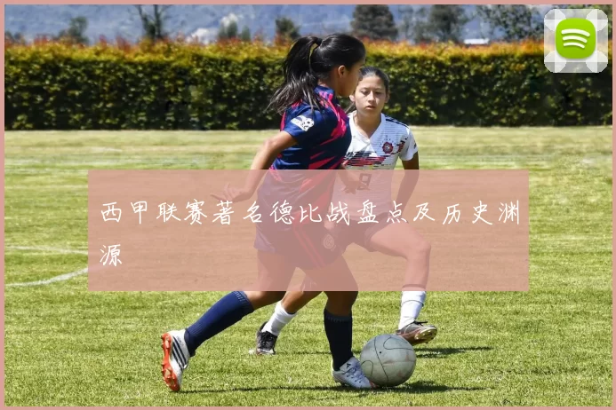 西甲联赛著名德比战盘点及历史渊源