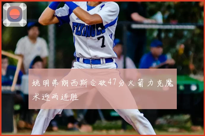 姚明弗朗西斯合砍47分火箭力克魔术迎两连胜