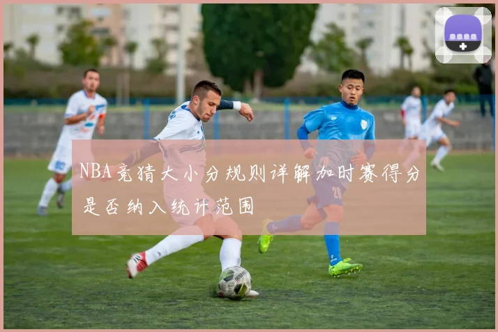 NBA竞猜大小分规则详解加时赛得分是否纳入统计范围