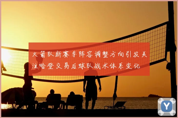 火箭队新赛季阵容调整方向引发关注哈登交易后球队战术体系变化