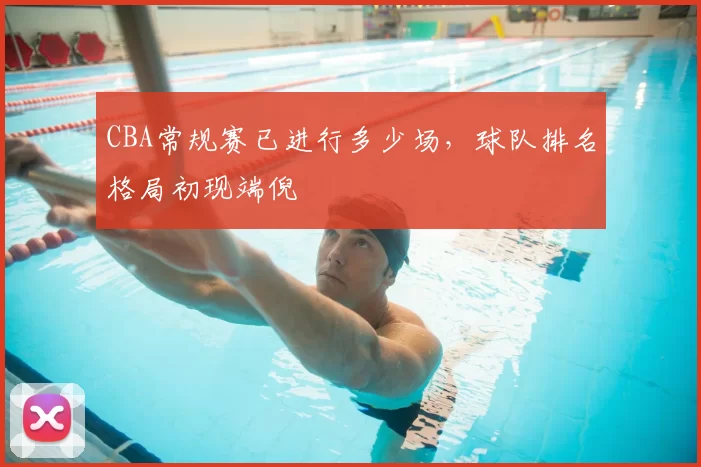 CBA常规赛已进行多少场，球队排名格局初现端倪