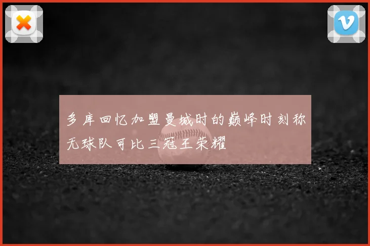 多库回忆加盟曼城时的巅峰时刻称无球队可比三冠王荣耀
