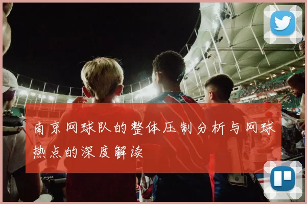 南京网球队的整体压制分析与网球热点的深度解读