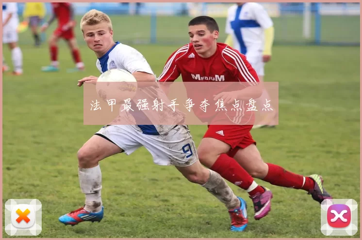 法甲最强射手争夺焦点盘点