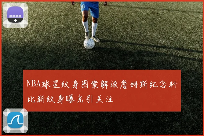 NBA球星纹身图案解读詹姆斯纪念科比新纹身曝光引关注