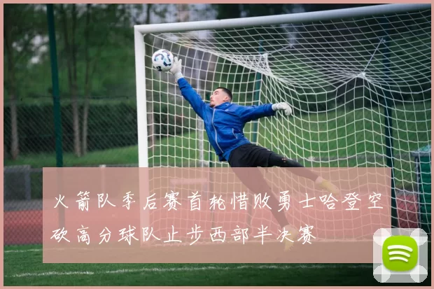 火箭队季后赛首轮惜败勇士哈登空砍高分球队止步西部半决赛