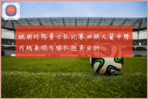 姚明对阵勇士队比赛回顾火箭中锋内线表现与球队胜负分析