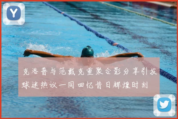 克洛普与范戴克重聚合影分享引发球迷热议一同回忆昔日辉煌时刻