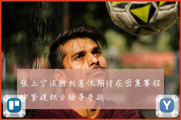 张玉宁谈胜利喜悦期待在密集赛程中紧追积分榜争夺战