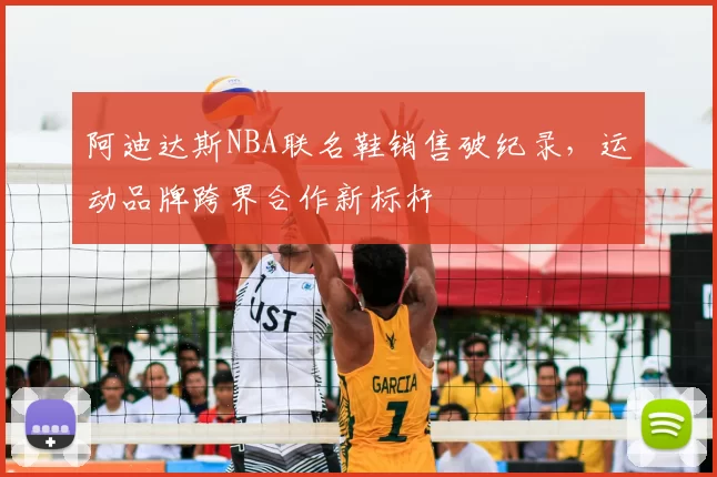 阿迪达斯NBA联名鞋销售破纪录，运动品牌跨界合作新标杆